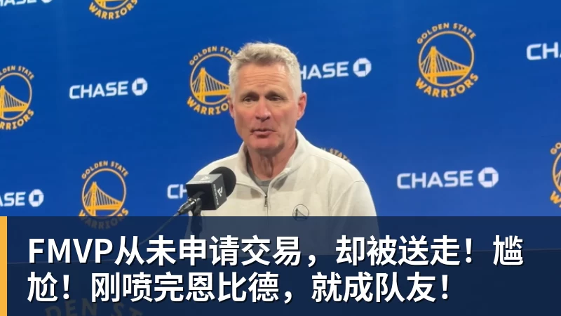 星空综合FMVP从未申请交易，却被送走！尴尬！刚喷完恩比德，就成队友！