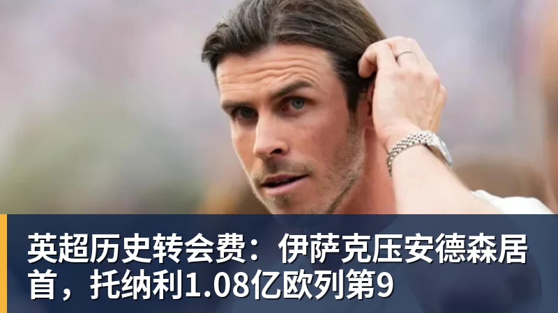 星空综合英超历史转会费：伊萨克压安德森居首，托纳利1.08亿欧列第9