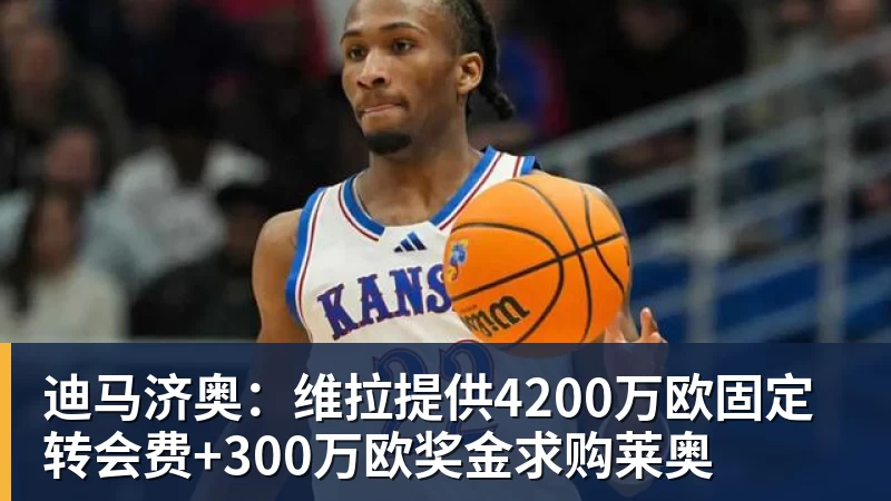 星空综合迪马济奥：维拉提供4200万欧固定转会费+300万欧奖金求购莱奥