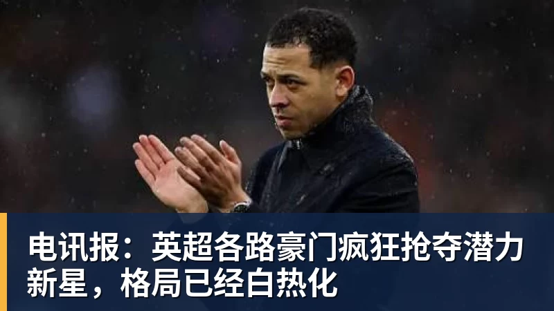 星空综合电讯报：英超各路豪门疯狂抢夺潜力新星，格局已经白热化