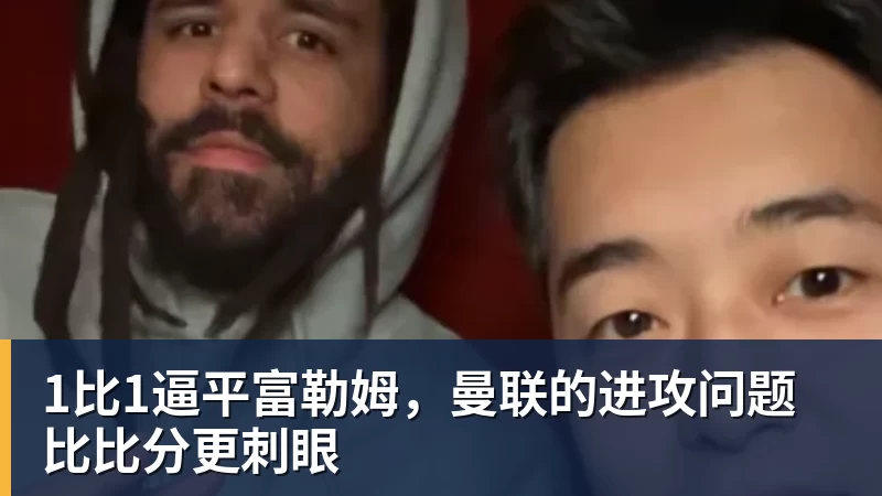 星空综合1比1逼平富勒姆，曼联的进攻问题比比分更刺眼